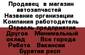 Продавец. в магазин автозапчастей › Название организации ­ Компания-работодатель › Отрасль предприятия ­ Другое › Минимальный оклад ­ 1 - Все города Работа » Вакансии   . Бурятия респ.